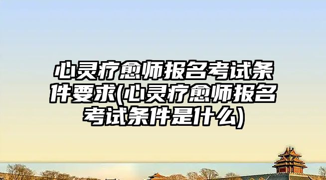 心靈療愈師報名考試條件要求(心靈療愈師報名考試條件是什么)