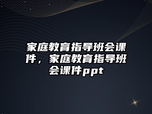 家庭教育指導班會課件，家庭教育指導班會課件ppt