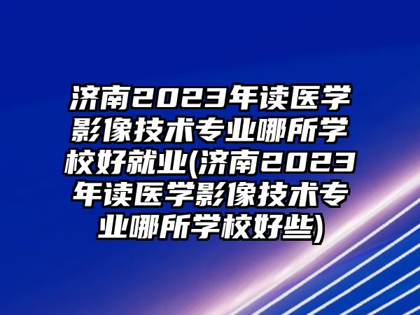 濟南2023年讀醫(yī)學影像技術(shù)專業(yè)哪所學校好就業(yè)(濟南2023年讀醫(yī)學影像技術(shù)專業(yè)哪所學校好些)