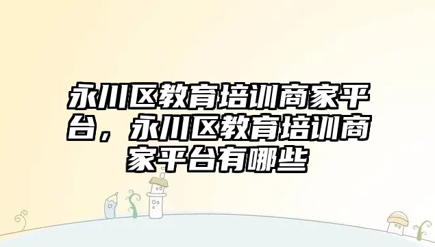 永川區(qū)教育培訓商家平臺，永川區(qū)教育培訓商家平臺有哪些