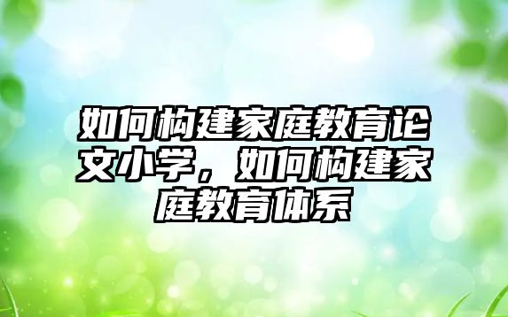 如何構(gòu)建家庭教育論文小學，如何構(gòu)建家庭教育體系