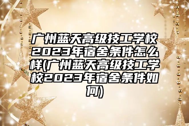 廣州藍天高級技工學校2023年宿舍條件怎么樣(廣州藍天高級技工學校2023年宿舍條件如何)