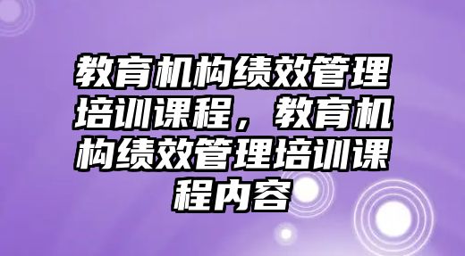 教育機(jī)構(gòu)績效管理培訓(xùn)課程，教育機(jī)構(gòu)績效管理培訓(xùn)課程內(nèi)容