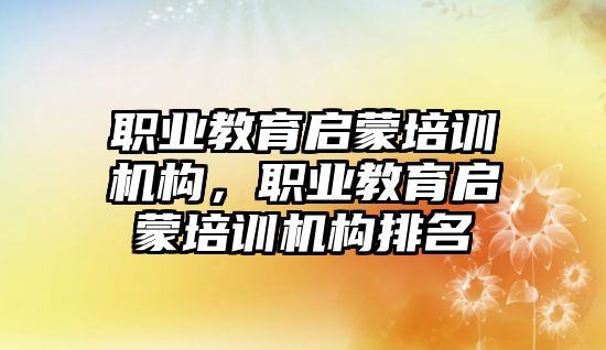 職業(yè)教育啟蒙培訓(xùn)機(jī)構(gòu)，職業(yè)教育啟蒙培訓(xùn)機(jī)構(gòu)排名