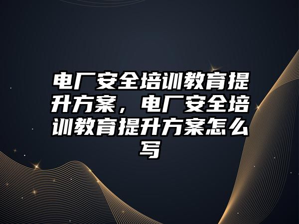 電廠安全培訓(xùn)教育提升方案，電廠安全培訓(xùn)教育提升方案怎么寫