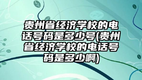 貴州省經(jīng)濟學(xué)校的電話號碼是多少號(貴州省經(jīng)濟學(xué)校的電話號碼是多少啊)