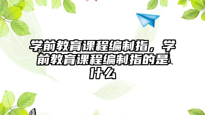 學前教育課程編制指，學前教育課程編制指的是什么