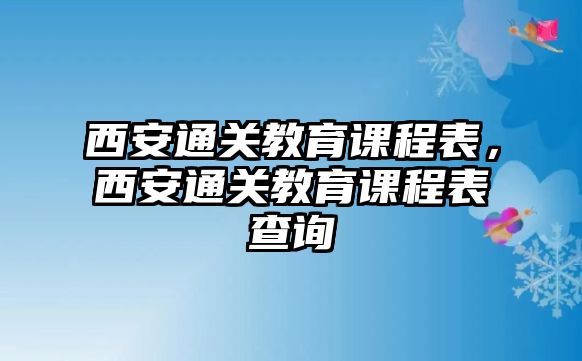 西安通關教育課程表，西安通關教育課程表查詢