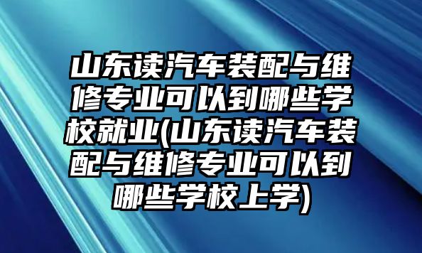 山東讀汽車裝配與維修專業(yè)可以到哪些學(xué)校就業(yè)(山東讀汽車裝配與維修專業(yè)可以到哪些學(xué)校上學(xué))