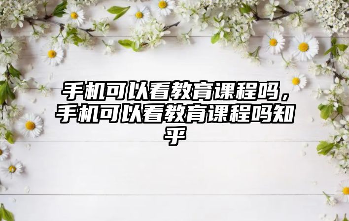 手機可以看教育課程嗎，手機可以看教育課程嗎知乎