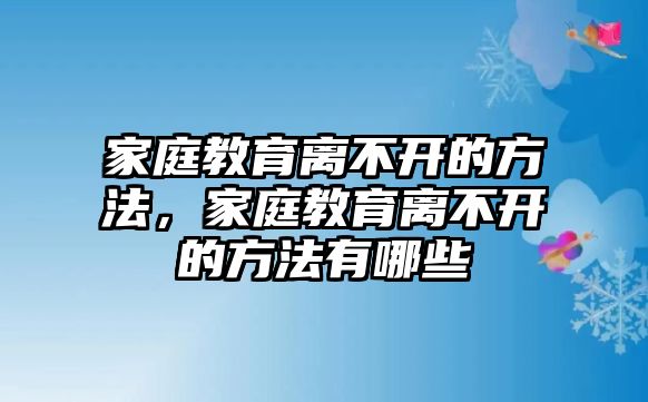 家庭教育離不開的方法，家庭教育離不開的方法有哪些