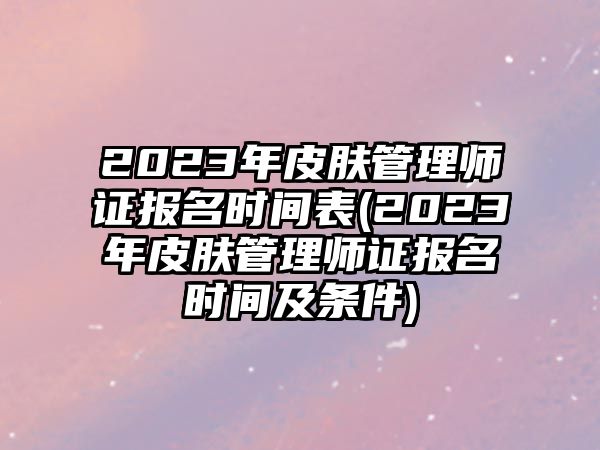 2023年皮膚管理師證報名時間表(2023年皮膚管理師證報名時間及條件)