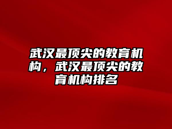 武漢最頂尖的教育機(jī)構(gòu)，武漢最頂尖的教育機(jī)構(gòu)排名