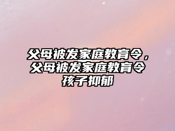 父母被發(fā)家庭教育令，父母被發(fā)家庭教育令孩子抑郁