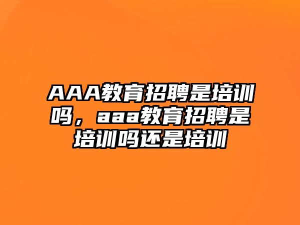 AAA教育招聘是培訓(xùn)嗎，aaa教育招聘是培訓(xùn)嗎還是培訓(xùn)