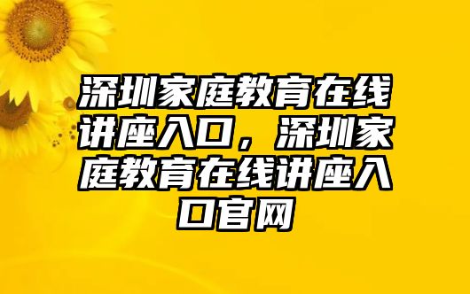 深圳家庭教育在線講座入口，深圳家庭教育在線講座入口官網(wǎng)