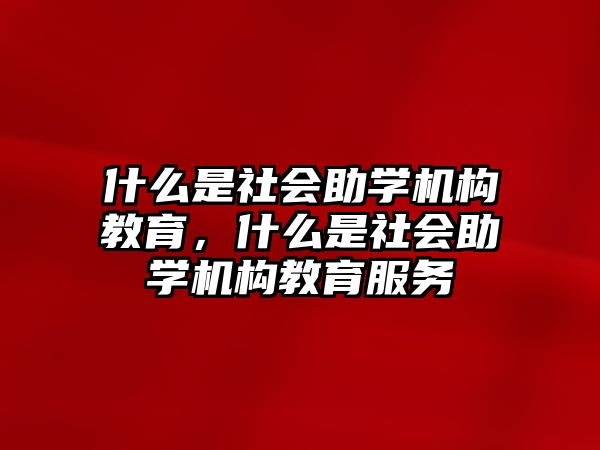 什么是社會(huì)助學(xué)機(jī)構(gòu)教育，什么是社會(huì)助學(xué)機(jī)構(gòu)教育服務(wù)