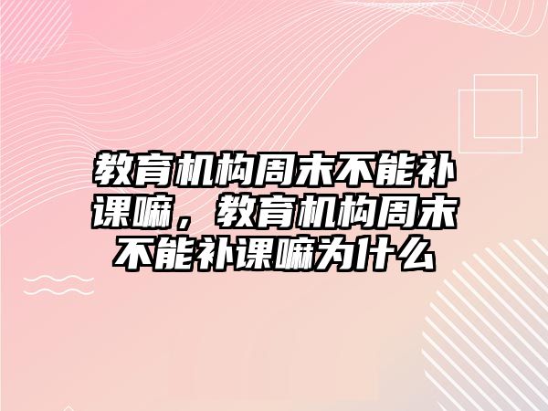 教育機(jī)構(gòu)周末不能補(bǔ)課嘛，教育機(jī)構(gòu)周末不能補(bǔ)課嘛為什么