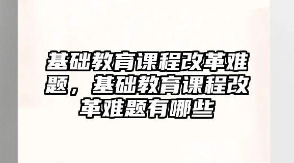 基礎教育課程改革難題，基礎教育課程改革難題有哪些