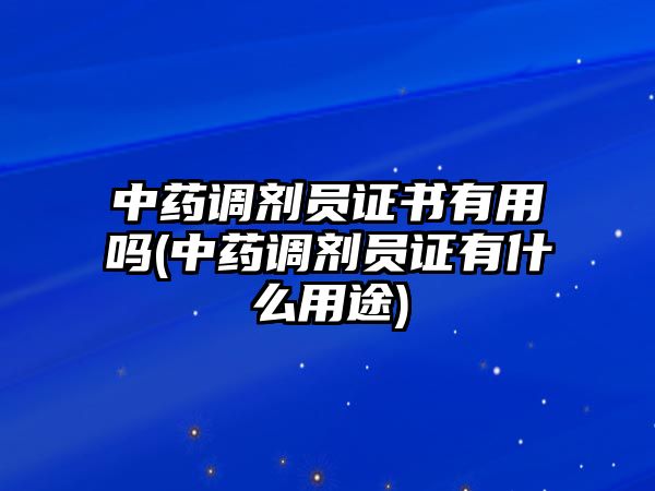 中藥調(diào)劑員證書有用嗎(中藥調(diào)劑員證有什么用途)