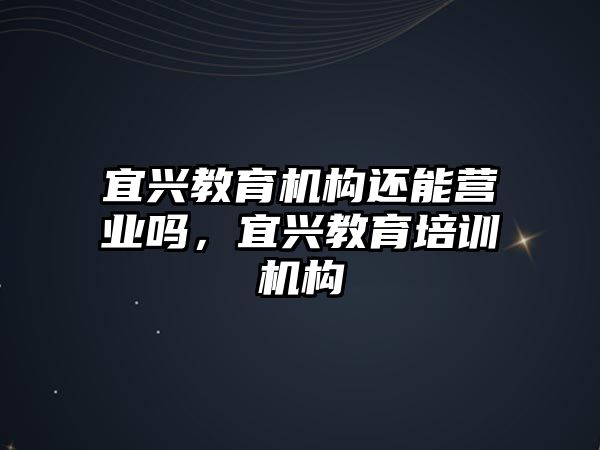 宜興教育機(jī)構(gòu)還能營(yíng)業(yè)嗎，宜興教育培訓(xùn)機(jī)構(gòu)