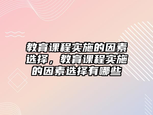 教育課程實(shí)施的因素選擇，教育課程實(shí)施的因素選擇有哪些