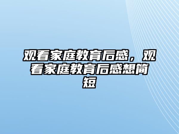 觀看家庭教育后感，觀看家庭教育后感想簡短