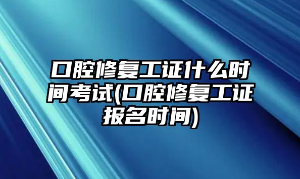 口腔修復(fù)工證什么時間考試(口腔修復(fù)工證報名時間)