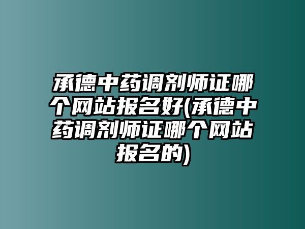 承德中藥調(diào)劑師證哪個網(wǎng)站報名好(承德中藥調(diào)劑師證哪個網(wǎng)站報名的)