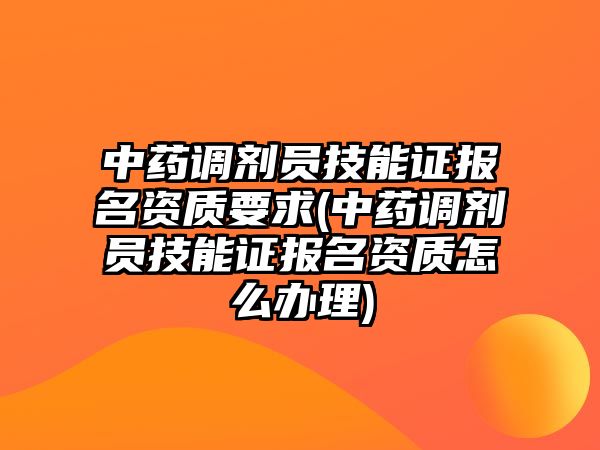 中藥調(diào)劑員技能證報(bào)名資質(zhì)要求(中藥調(diào)劑員技能證報(bào)名資質(zhì)怎么辦理)