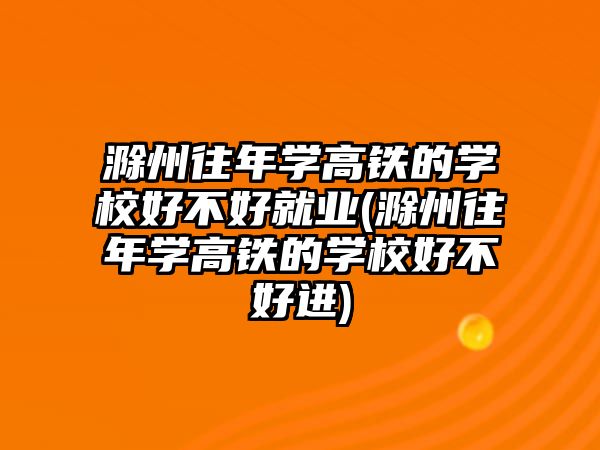 滁州往年學(xué)高鐵的學(xué)校好不好就業(yè)(滁州往年學(xué)高鐵的學(xué)校好不好進)