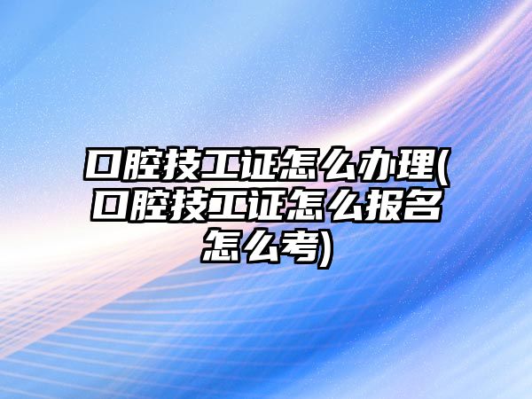 口腔技工證怎么辦理(口腔技工證怎么報(bào)名怎么考)