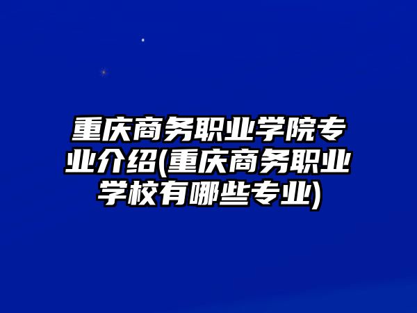 重慶商務職業(yè)學院專業(yè)介紹(重慶商務職業(yè)學校有哪些專業(yè))