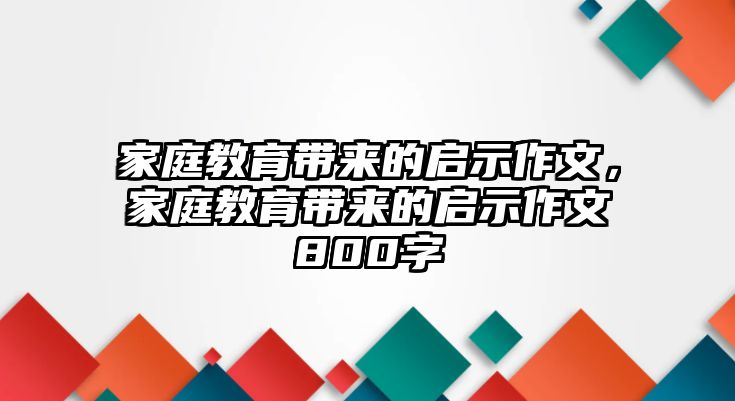 家庭教育帶來的啟示作文，家庭教育帶來的啟示作文800字