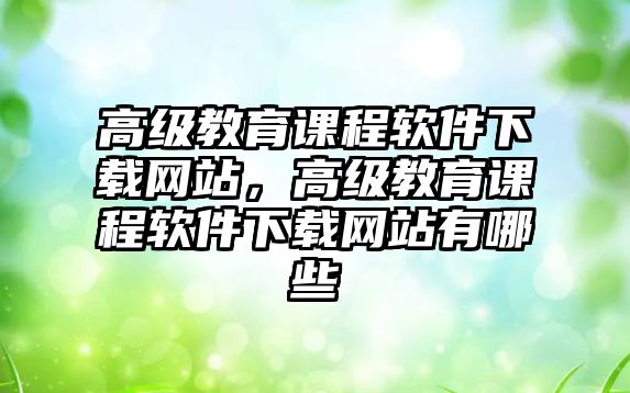 高級教育課程軟件下載網(wǎng)站，高級教育課程軟件下載網(wǎng)站有哪些