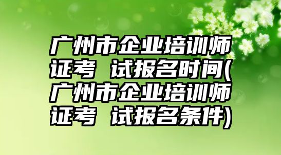 廣州市企業(yè)培訓(xùn)師證考 試報(bào)名時(shí)間(廣州市企業(yè)培訓(xùn)師證考 試報(bào)名條件)