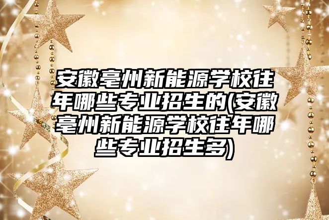 安徽亳州新能源學(xué)校往年哪些專(zhuān)業(yè)招生的(安徽亳州新能源學(xué)校往年哪些專(zhuān)業(yè)招生多)