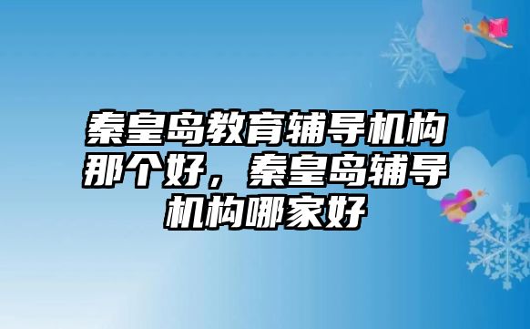 秦皇島教育輔導機構那個好，秦皇島輔導機構哪家好