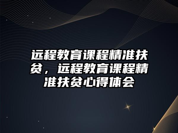 遠程教育課程精準扶貧，遠程教育課程精準扶貧心得體會