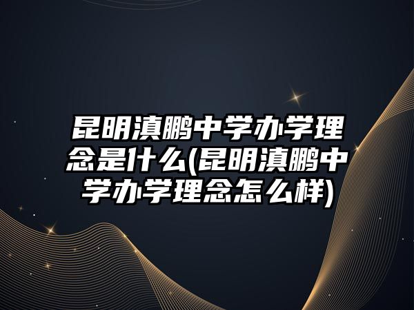 昆明滇鵬中學(xué)辦學(xué)理念是什么(昆明滇鵬中學(xué)辦學(xué)理念怎么樣)