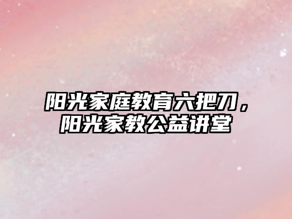 陽光家庭教育六把刀，陽光家教公益講堂