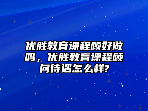 優(yōu)勝教育課程顧好做嗎，優(yōu)勝教育課程顧問待遇怎么樣?