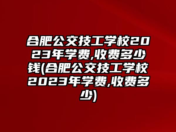 合肥公交技工學(xué)校2023年學(xué)費,收費多少錢(合肥公交技工學(xué)校2023年學(xué)費,收費多少)