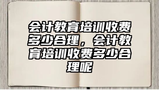 會計教育培訓(xùn)收費(fèi)多少合理，會計教育培訓(xùn)收費(fèi)多少合理呢