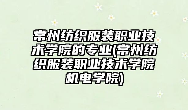 常州紡織服裝職業(yè)技術學院的專業(yè)(常州紡織服裝職業(yè)技術學院機電學院)