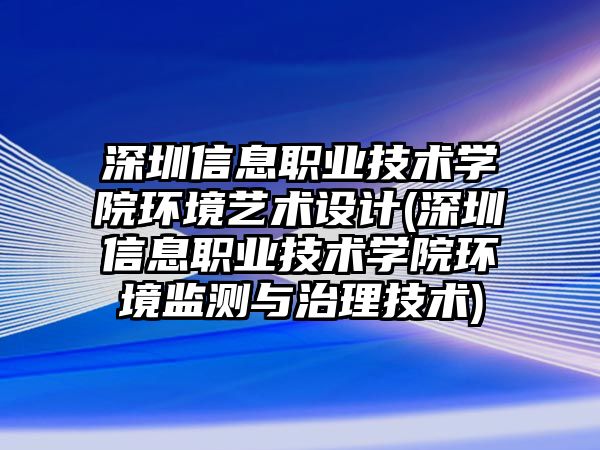 深圳信息職業(yè)技術(shù)學(xué)院環(huán)境藝術(shù)設(shè)計(jì)(深圳信息職業(yè)技術(shù)學(xué)院環(huán)境監(jiān)測(cè)與治理技術(shù))