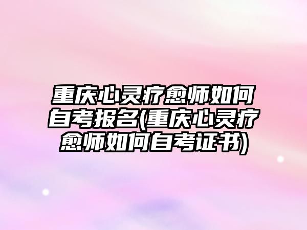 重慶心靈療愈師如何自考報名(重慶心靈療愈師如何自考證書)