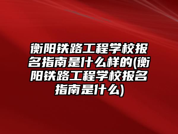 衡陽鐵路工程學校報名指南是什么樣的(衡陽鐵路工程學校報名指南是什么)