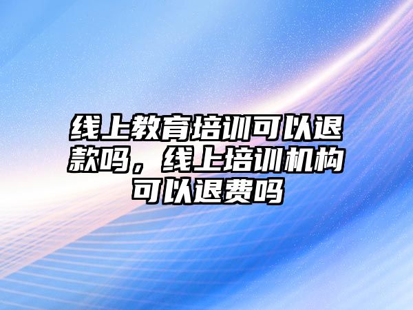 線上教育培訓(xùn)可以退款嗎，線上培訓(xùn)機構(gòu)可以退費嗎