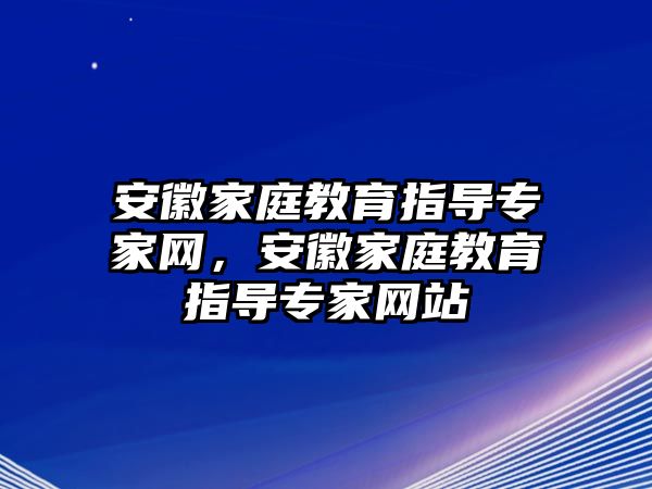 安徽家庭教育指導(dǎo)專家網(wǎng)，安徽家庭教育指導(dǎo)專家網(wǎng)站